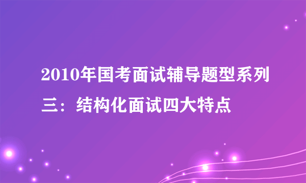 2010年国考面试辅导题型系列三：结构化面试四大特点