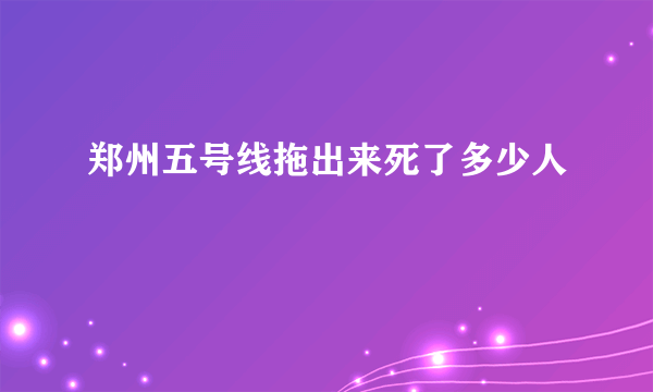 郑州五号线拖出来死了多少人