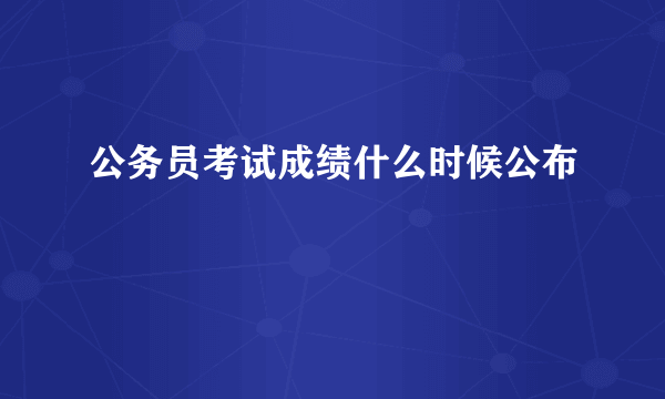 公务员考试成绩什么时候公布