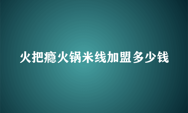 火把瘾火锅米线加盟多少钱