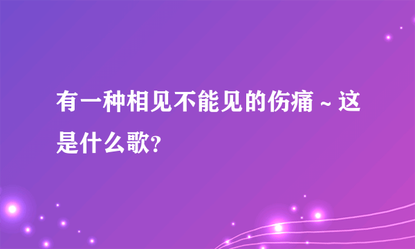 有一种相见不能见的伤痛～这是什么歌？