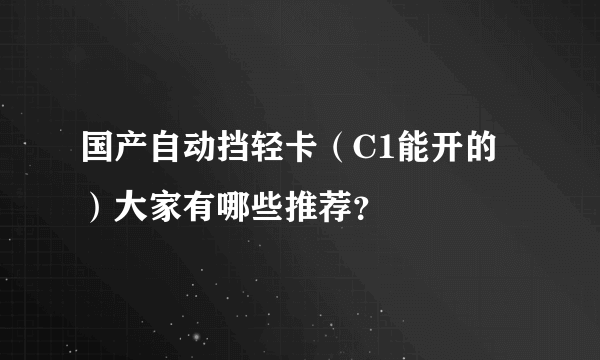 国产自动挡轻卡（C1能开的）大家有哪些推荐？