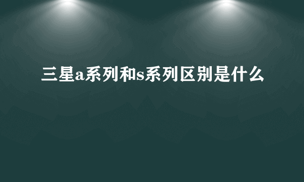 三星a系列和s系列区别是什么