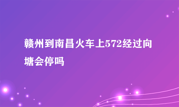 赣州到南昌火车上572经过向塘会停吗