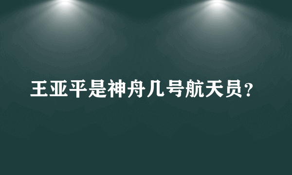 王亚平是神舟几号航天员？