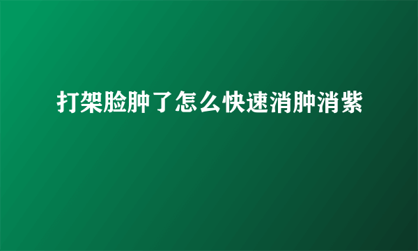 打架脸肿了怎么快速消肿消紫