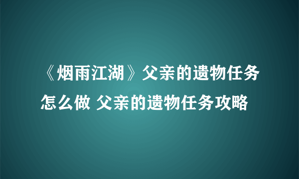 《烟雨江湖》父亲的遗物任务怎么做 父亲的遗物任务攻略