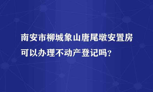 南安市柳城象山唐尾墩安置房可以办理不动产登记吗？