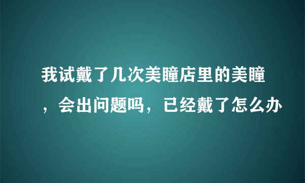 我试戴了几次美瞳店里的美瞳，会出问题吗，已经戴了怎么办