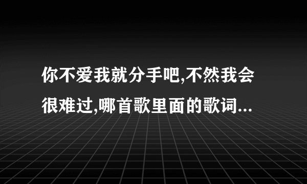 你不爱我就分手吧,不然我会很难过,哪首歌里面的歌词，一个男明星唱的