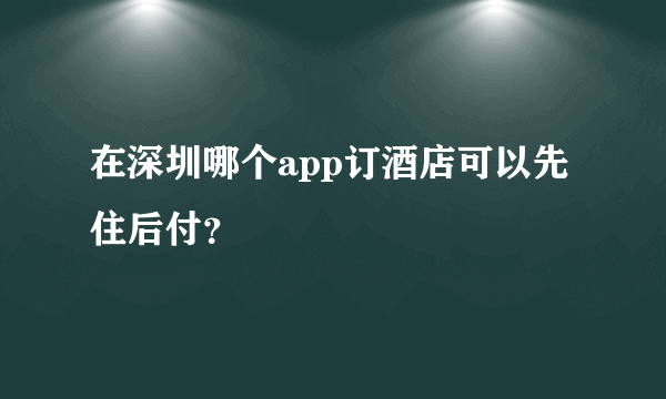 在深圳哪个app订酒店可以先住后付？