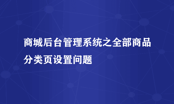 商城后台管理系统之全部商品分类页设置问题