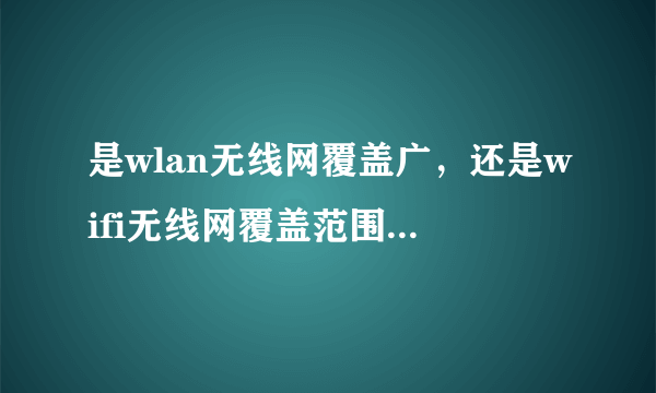 是wlan无线网覆盖广，还是wifi无线网覆盖范围广，还有哪个是哪个的包含。谢谢！