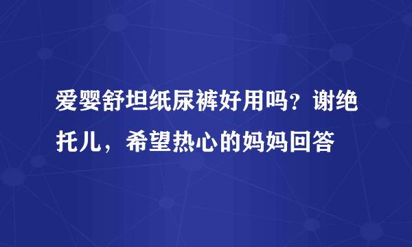 爱婴舒坦纸尿裤好用吗？谢绝托儿，希望热心的妈妈回答