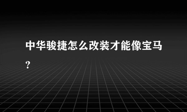 中华骏捷怎么改装才能像宝马？