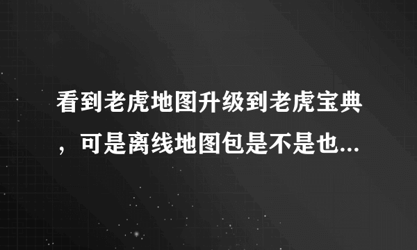 看到老虎地图升级到老虎宝典，可是离线地图包是不是也应该更新一下了