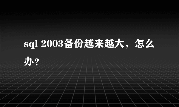 sql 2003备份越来越大，怎么办？