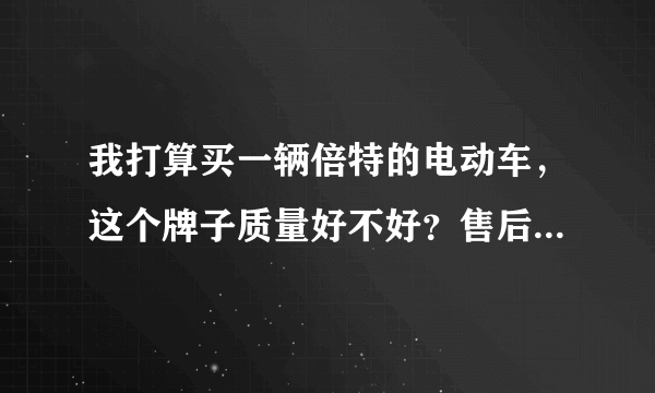 我打算买一辆倍特的电动车，这个牌子质量好不好？售后服务怎么样？