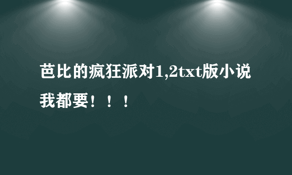 芭比的疯狂派对1,2txt版小说我都要！！！