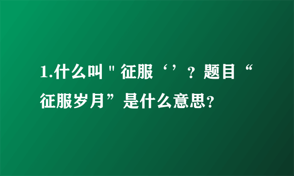 1.什么叫＂征服‘’？题目“征服岁月”是什么意思？