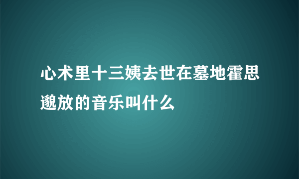 心术里十三姨去世在墓地霍思邈放的音乐叫什么