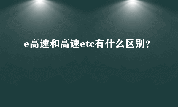 e高速和高速etc有什么区别？