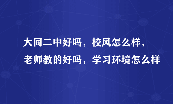 大同二中好吗，校风怎么样，老师教的好吗，学习环境怎么样