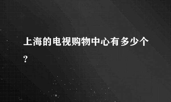 上海的电视购物中心有多少个？