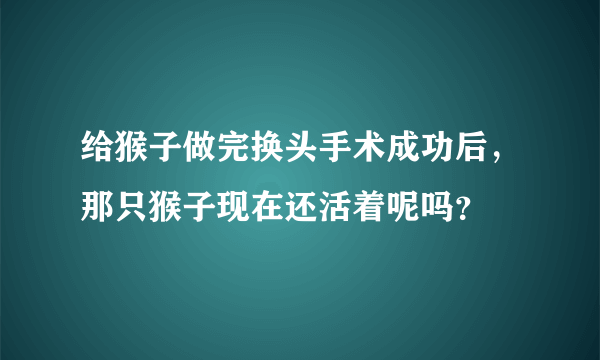 给猴子做完换头手术成功后，那只猴子现在还活着呢吗？