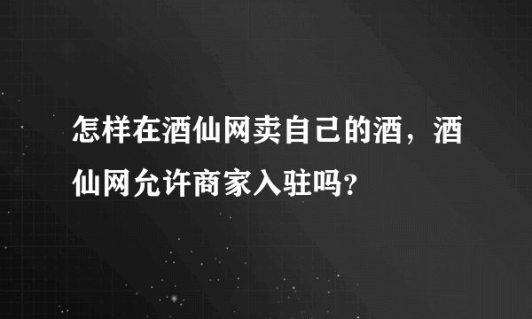 怎样在酒仙网卖自己的酒，酒仙网允许商家入驻吗？