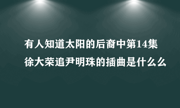 有人知道太阳的后裔中第14集徐大荣追尹明珠的插曲是什么么