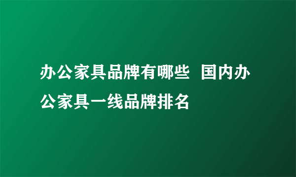 办公家具品牌有哪些  国内办公家具一线品牌排名