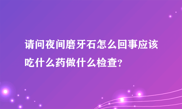 请问夜间磨牙石怎么回事应该吃什么药做什么检查？