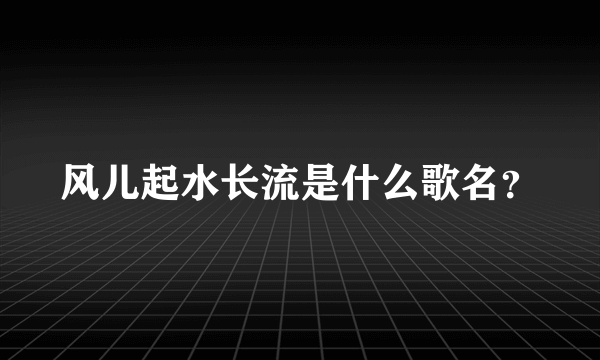 风儿起水长流是什么歌名？