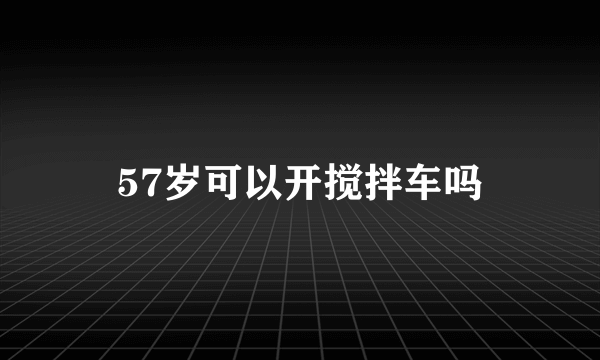 57岁可以开搅拌车吗