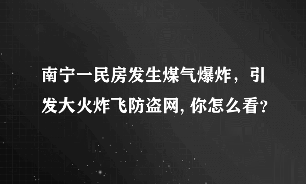 南宁一民房发生煤气爆炸，引发大火炸飞防盗网, 你怎么看？