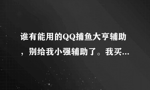 谁有能用的QQ捕鱼大亨辅助，别给我小强辅助了。我买了激活码但是被使用过， 是骗钱的。