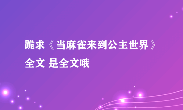 跪求《当麻雀来到公主世界》全文 是全文哦