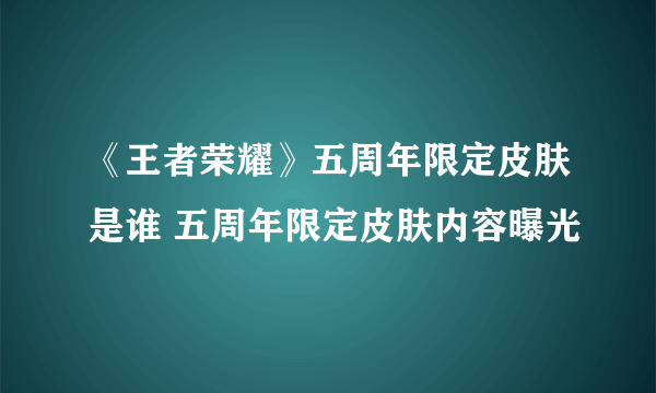 《王者荣耀》五周年限定皮肤是谁 五周年限定皮肤内容曝光