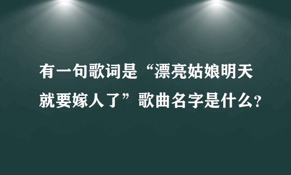 有一句歌词是“漂亮姑娘明天就要嫁人了”歌曲名字是什么？