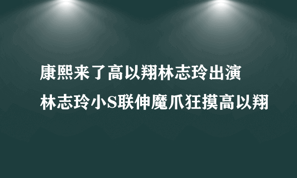 康熙来了高以翔林志玲出演 林志玲小S联伸魔爪狂摸高以翔