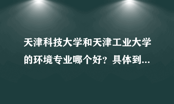 天津科技大学和天津工业大学的环境专业哪个好？具体到老师最好。还有，天津科技大的造纸专业、导师怎么样