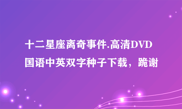 十二星座离奇事件.高清DVD国语中英双字种子下载，跪谢