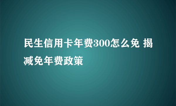 民生信用卡年费300怎么免 揭减免年费政策