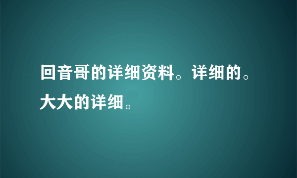 回音哥的详细资料。详细的。大大的详细。