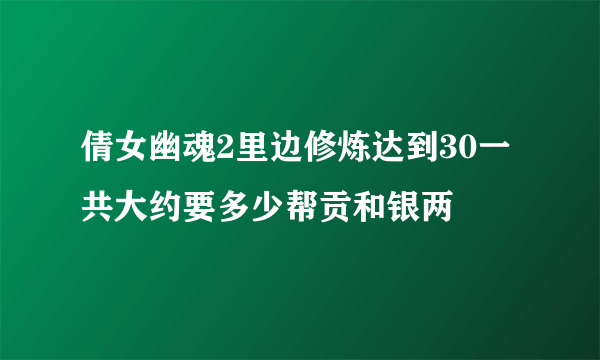 倩女幽魂2里边修炼达到30一共大约要多少帮贡和银两