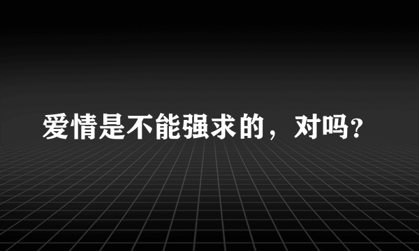 爱情是不能强求的，对吗？