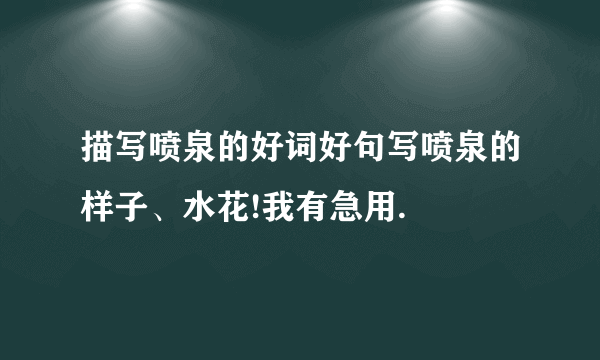 描写喷泉的好词好句写喷泉的样子、水花!我有急用.