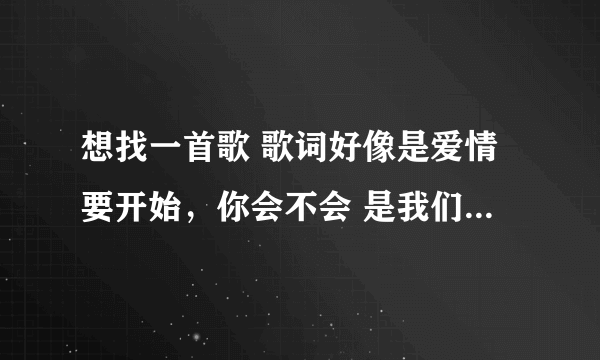 想找一首歌 歌词好像是爱情要开始，你会不会 是我们约会吧20121003期 覃霓和周翀对话放的歌 男的唱的 求歌