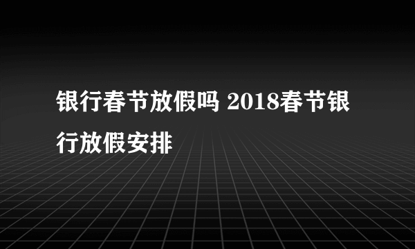 银行春节放假吗 2018春节银行放假安排